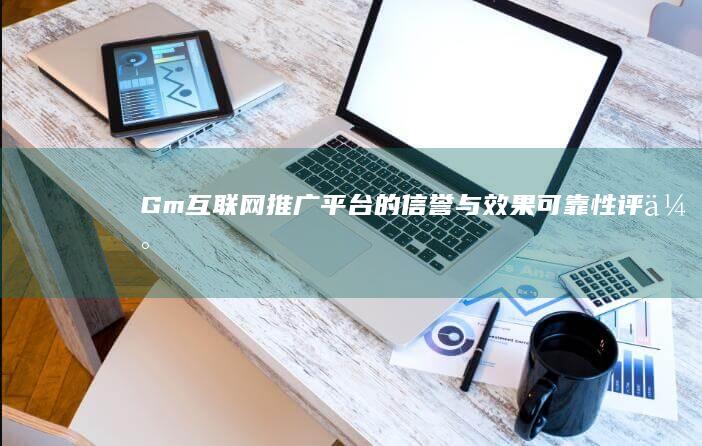 Gm互联网推广平台的信誉与效果可靠性评估