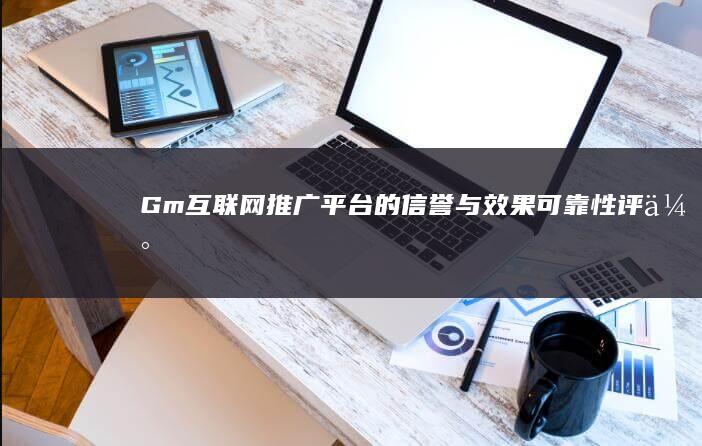 Gm互联网推广平台的信誉与效果可靠性评估